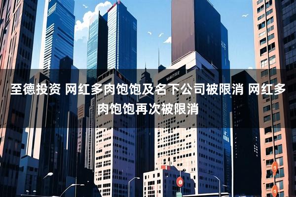 至德投资 网红多肉饱饱及名下公司被限消 网红多肉饱饱再次被限消
