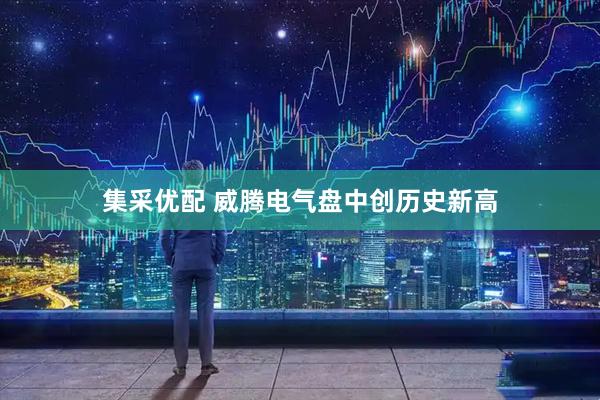 集采优配 威腾电气盘中创历史新高