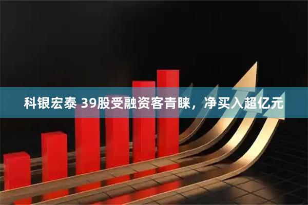 科银宏泰 39股受融资客青睐，净买入超亿元