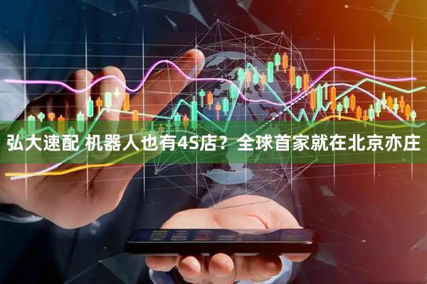 弘大速配 机器人也有4S店？全球首家就在北京亦庄