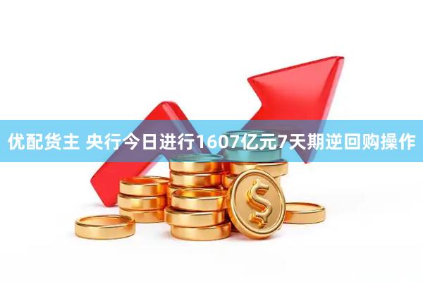 优配货主 央行今日进行1607亿元7天期逆回购操作