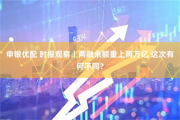 申银优配 时报观察丨两融余额重上两万亿 这次有何不同？