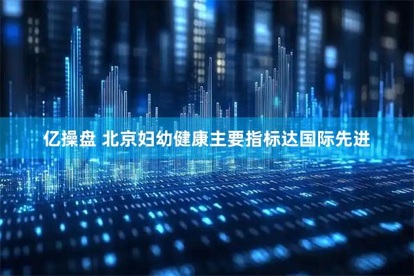 亿操盘 北京妇幼健康主要指标达国际先进