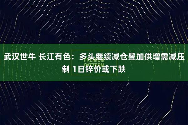武汉世牛 长江有色：多头继续减仓叠加供增需减压制 1日锌价或下跌