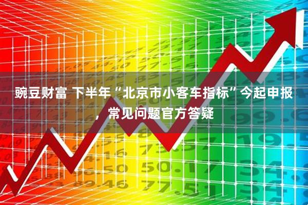 豌豆财富 下半年“北京市小客车指标”今起申报，常见问题官方答疑