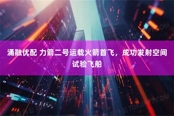 涌融优配 力箭二号运载火箭首飞，成功发射空间试验飞船