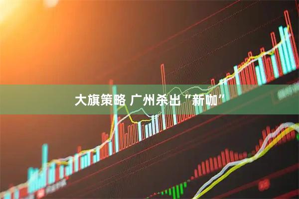 大旗策略 广州杀出“新咖”