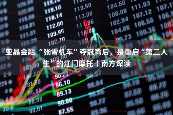 亚晶金融 “张雪机车”夺冠背后，是重启“第二人生”的江门摩托｜南方深读