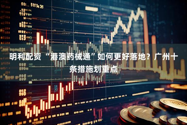 明利配资 “港澳药械通”如何更好落地？广州十条措施划重点