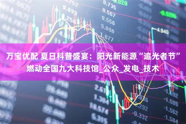 万宝优配 夏日科普盛宴：阳光新能源“追光者节”燃动全国九大科技馆_公众_发电_技术