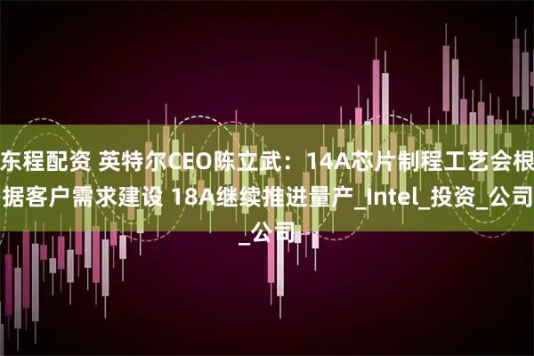 东程配资 英特尔CEO陈立武：14A芯片制程工艺会根据客户需求建设 18A继续推进量产_Intel_投资_公司