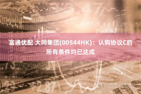 富通优配 大同集团(00544HK)：认购协议C的所有条件均已达成