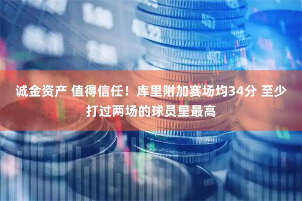 诚金资产 值得信任！库里附加赛场均34分 至少打过两场的球员里最高