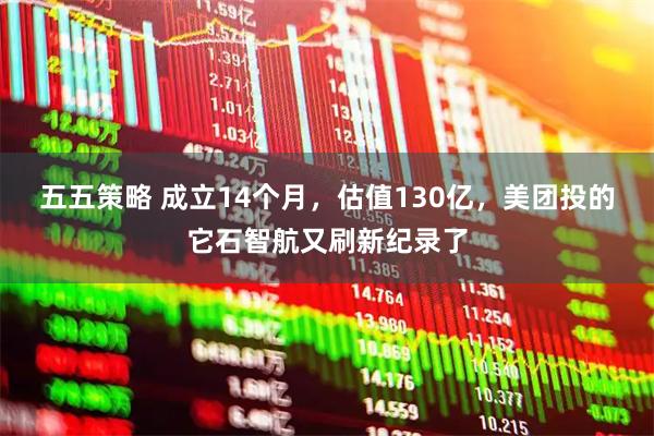 五五策略 成立14个月，估值130亿，美团投的它石智航又刷新纪录了