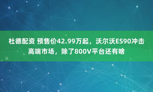杜德配资 预售价42.99万起，沃尔沃ES90冲击高端市场，除了800V平台还有啥