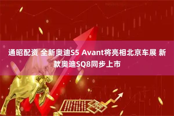 通昭配资 全新奥迪S5 Avant将亮相北京车展 新款奥迪SQ8同步上市