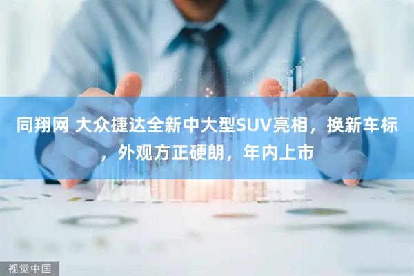 同翔网 大众捷达全新中大型SUV亮相，换新车标，外观方正硬朗，年内上市