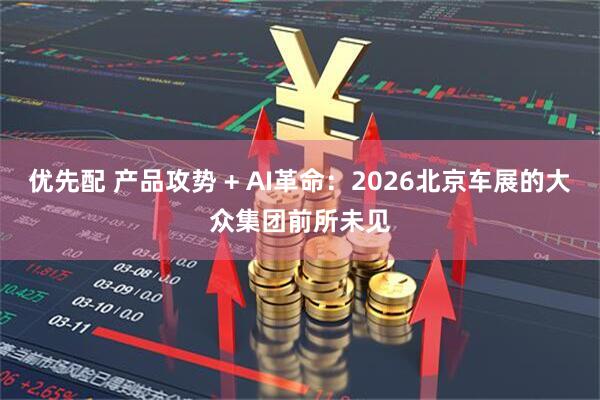 优先配 产品攻势 + AI革命：2026北京车展的大众集团前所未见
