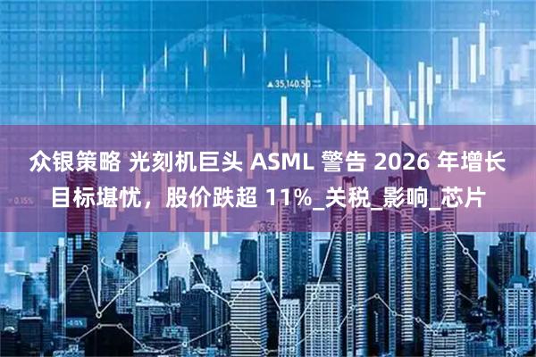 众银策略 光刻机巨头 ASML 警告 2026 年增长目标堪忧，股价跌超 11%_关税_影响_芯片