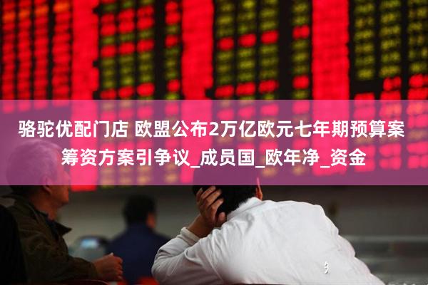 骆驼优配门店 欧盟公布2万亿欧元七年期预算案 筹资方案引争议_成员国_欧年净_资金