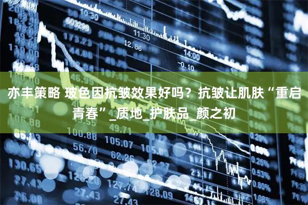 亦丰策略 玻色因抗皱效果好吗？抗皱让肌肤“重启青春”_质地_护肤品_颜之初