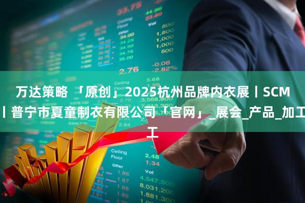 万达策略 「原创」2025杭州品牌内衣展丨SCM丨普宁市夏童制衣有限公司「官网」_展会_产品_加工