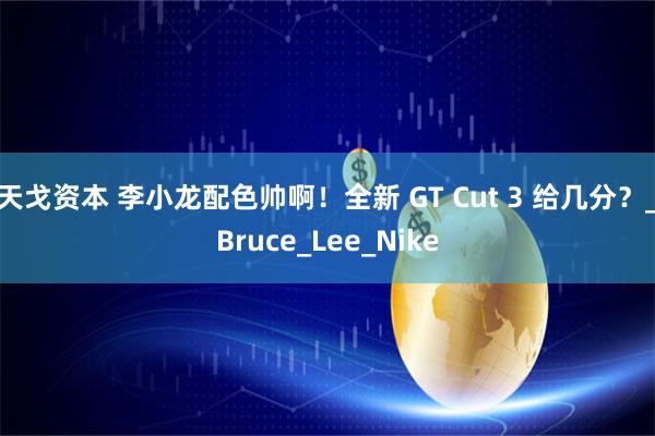天戈资本 李小龙配色帅啊！全新 GT Cut 3 给几分？_Bruce_Lee_Nike