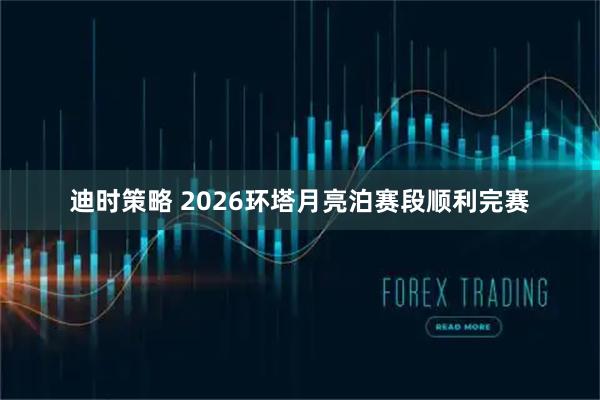 迪时策略 2026环塔月亮泊赛段顺利完赛