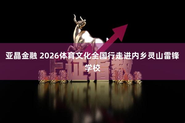 亚晶金融 2026体育文化全国行走进内乡灵山雷锋学校