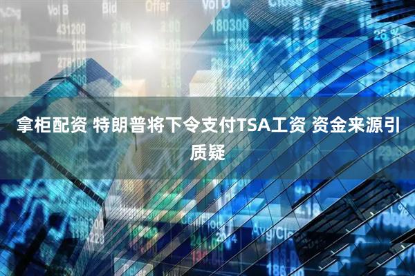拿柜配资 特朗普将下令支付TSA工资 资金来源引质疑