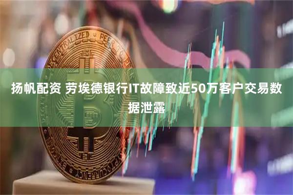 扬帆配资 劳埃德银行IT故障致近50万客户交易数据泄露