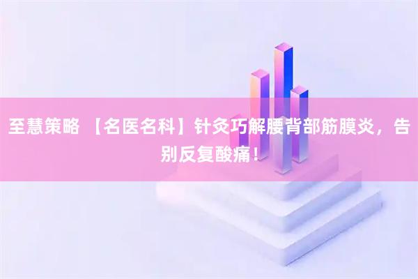 至慧策略 【名医名科】针灸巧解腰背部筋膜炎，告别反复酸痛！