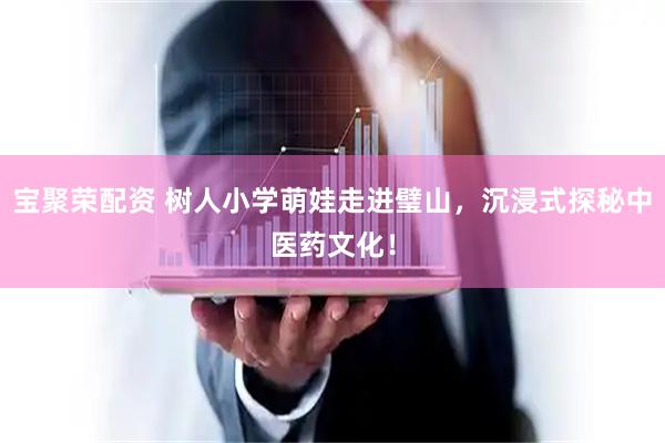宝聚荣配资 树人小学萌娃走进璧山，沉浸式探秘中医药文化！