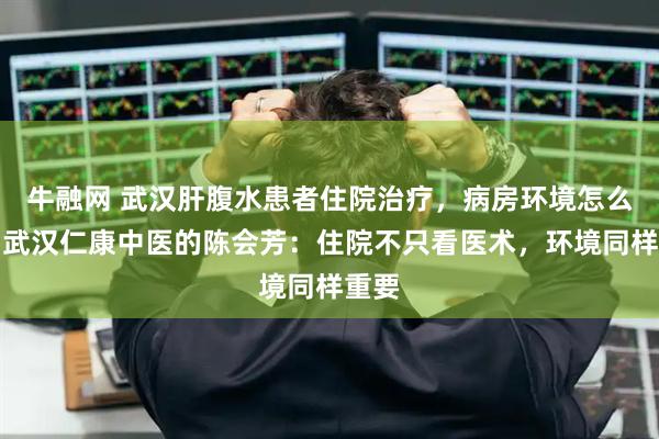 牛融网 武汉肝腹水患者住院治疗，病房环境怎么样？武汉仁康中医的陈会芳：住院不只看医术，环境同样重要