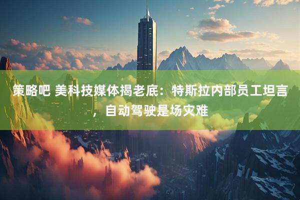策略吧 美科技媒体揭老底：特斯拉内部员工坦言，自动驾驶是场灾难