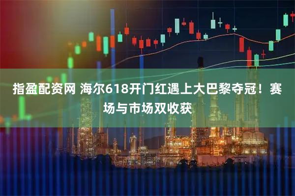 指盈配资网 海尔618开门红遇上大巴黎夺冠！赛场与市场双收获