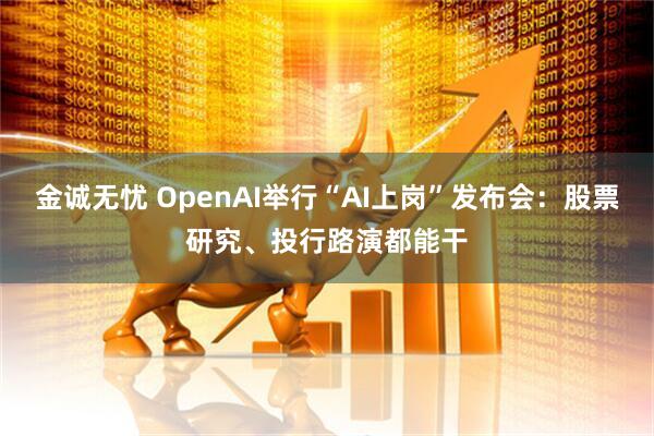 金诚无忧 OpenAI举行“AI上岗”发布会：股票研究、投行路演都能干
