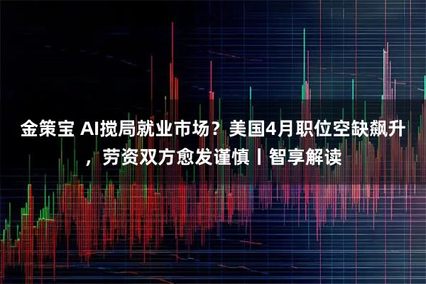 金策宝 AI搅局就业市场？美国4月职位空缺飙升，劳资双方愈发谨慎丨智享解读
