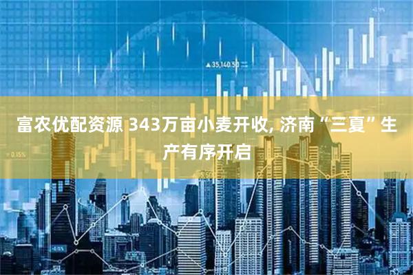 富农优配资源 343万亩小麦开收, 济南“三夏”生产有序开启