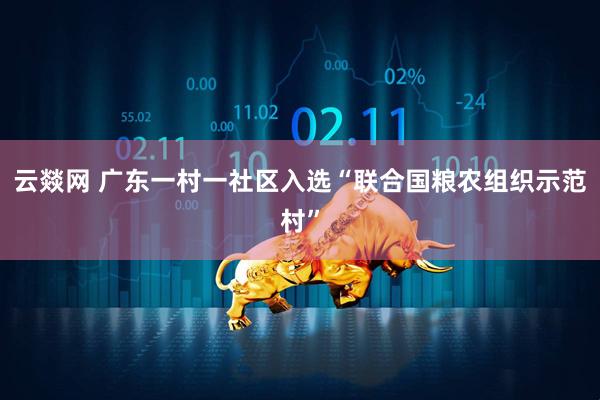 云燚网 广东一村一社区入选“联合国粮农组织示范村”
