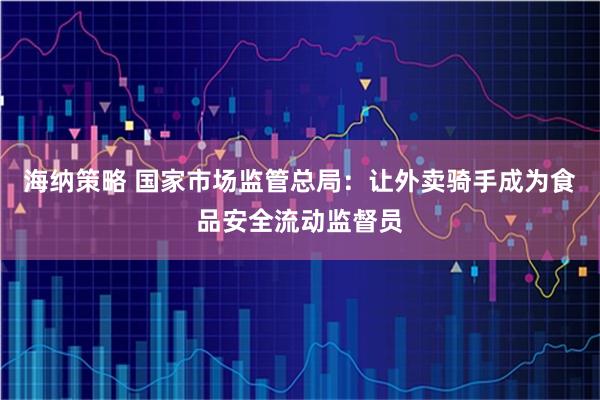 海纳策略 国家市场监管总局：让外卖骑手成为食品安全流动监督员