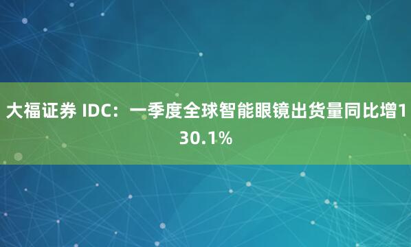 大福证券 IDC：一季度全球智能眼镜出货量同比增130.1%