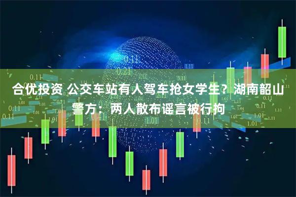 合优投资 公交车站有人驾车抢女学生？湖南韶山警方：两人散布谣言被行拘