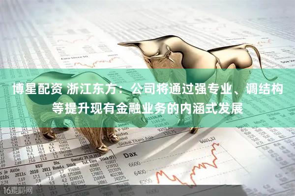博星配资 浙江东方：公司将通过强专业、调结构等提升现有金融业务的内涵式发展