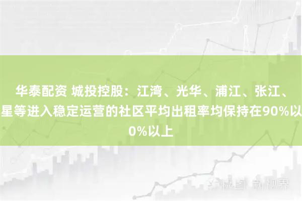 华泰配资 城投控股：江湾、光华、浦江、张江、九星等进入稳定运营的社区平均出租率均保持在90%以上