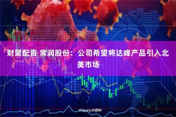 财聚配资 常润股份：公司希望将达峰产品引入北美市场