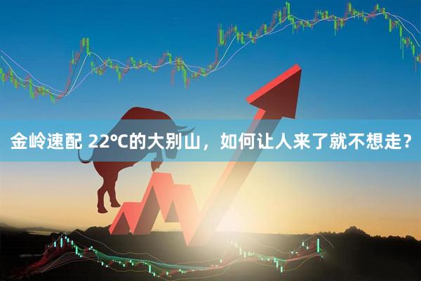 金岭速配 22℃的大别山，如何让人来了就不想走？
